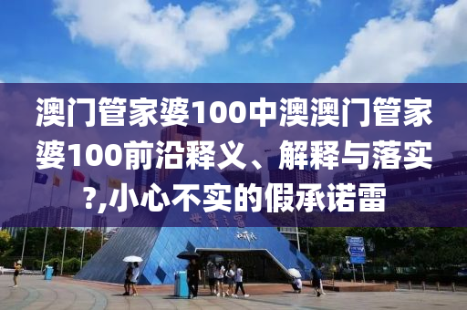 澳门管家婆100中澳澳门管家婆100前沿释义、解释与落实?,小心不实的假承诺雷