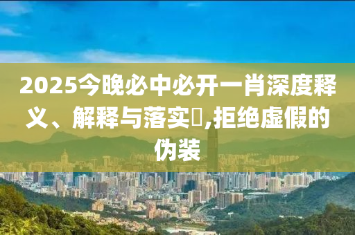 2025今晚必中必开一肖深度释义、解释与落实​,拒绝虚假的伪装