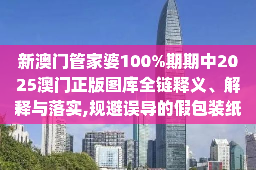 新澳门管家婆100%期期中2025澳门正版图库全链释义、解释与落实,规避误导的假包装纸