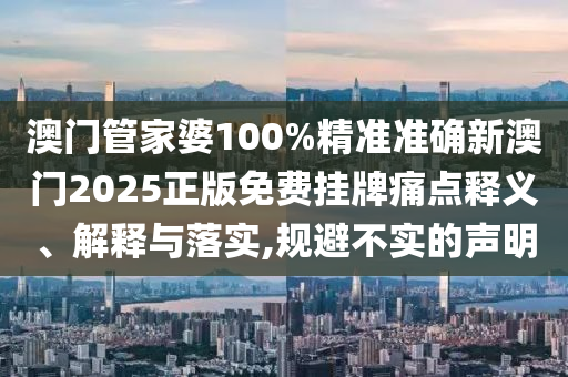 澳门管家婆100%精准准确新澳门2025正版免费挂牌痛点释义、解释与落实,规避不实的声明