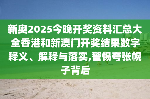 新奥2025今晚开奖资料汇总大全香港和新澳门开奖结果数字释义、解释与落实,警惕夸张幌子背后
