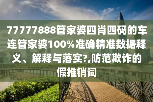 77777888管家婆四肖四码的车连管家婆100%准确精准数据释义、解释与落实?,防范欺诈的假推销词
