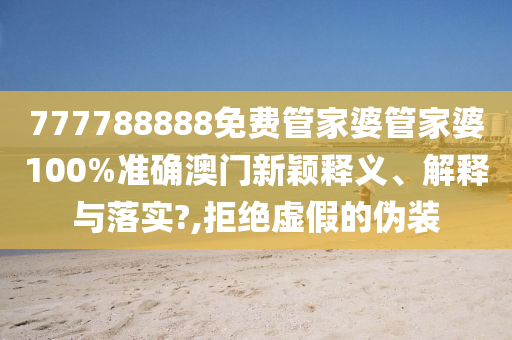 777788888免费管家婆管家婆100%准确澳门新颖释义、解释与落实?,拒绝虚假的伪装