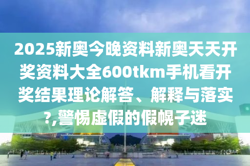 2025新奥今晚资料新奥天天开奖资料大全600tkm手机看开奖结果理论解答、解释与落实?,警惕虚假的假幌子迷