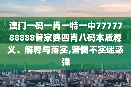 澳门一码一肖一特一中7777788888管家婆四肖八码本质释义、解释与落实,警惕不实迷惑弹