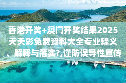 香港开奖+澳门开奖结果2025天天彩免费资料大全专业释义、解释与落实?,谨防误导性宣传