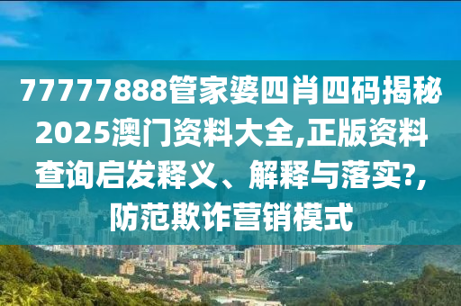 77777888管家婆四肖四码揭秘2025澳门资料大全,正版资料查询启发释义、解释与落实?,防范欺诈营销模式
