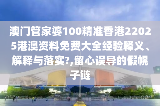澳门管家婆100精准香港22025港澳资料免费大全经验释义、解释与落实?,留心误导的假幌子链