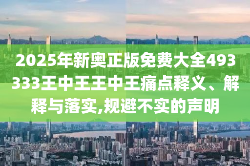 2025年新奥正版免费大全493333王中王王中王痛点释义、解释与落实,规避不实的声明