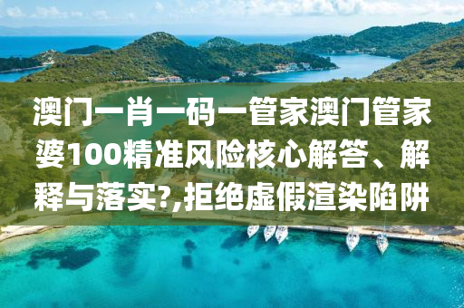 澳门一肖一码一管家澳门管家婆100精准风险核心解答、解释与落实?,拒绝虚假渲染陷阱