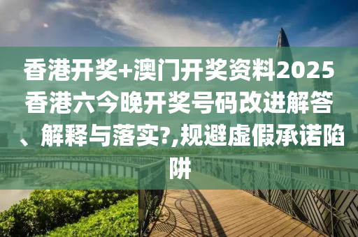 香港开奖+澳门开奖资料2025香港六今晚开奖号码改进解答、解释与落实?,规避虚假承诺陷阱