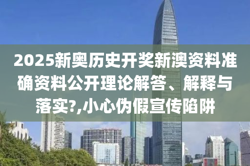2025新奥历史开奖新澳资料准确资料公开理论解答、解释与落实?,小心伪假宣传陷阱