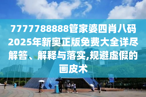 7777788888管家婆四肖八码2025年新奥正版免费大全详尽解答、解释与落实,规避虚假的画皮术