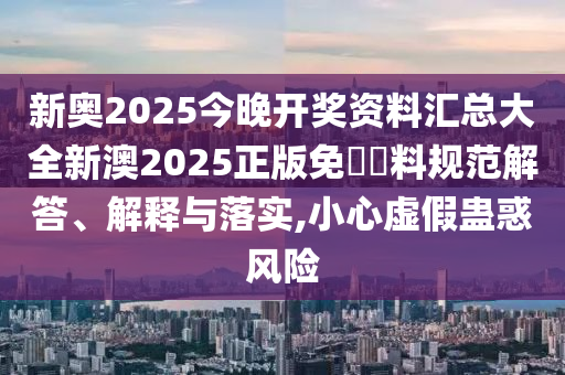 新奥2025今晚开奖资料汇总大全新澳2025正版免費資料规范解答、解释与落实,小心虚假蛊惑风险