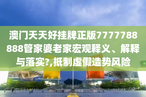 澳门天天好挂牌正版7777788888管家婆老家宏观释义、解释与落实?,抵制虚假造势风险