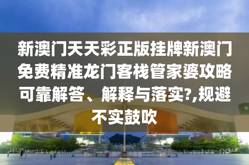 新澳门天天彩正版挂牌新澳门免费精准龙门客栈管家婆攻略可靠解答、解释与落实?,规避不实鼓吹
