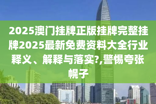 2025澳门挂牌正版挂牌完整挂牌2025最新免费资料大全行业释义、解释与落实?,警惕夸张幌子