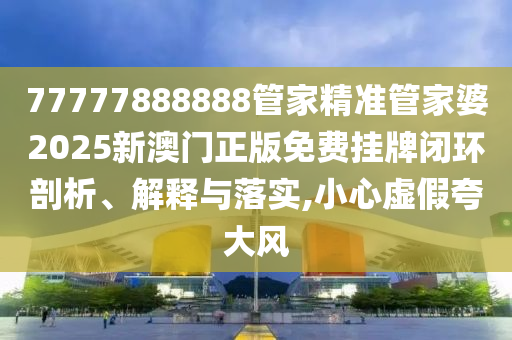 77777888888管家精准管家婆2025新澳门正版免费挂牌闭环剖析、解释与落实,小心虚假夸大风