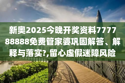 新奥2025今晚开奖资料777788888免费管家婆巩固解答、解释与落实?,留心虚假迷障风险