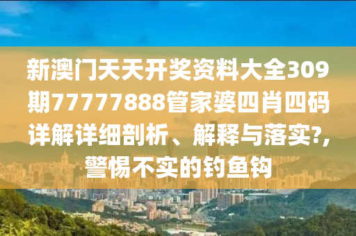 新澳门天天开奖资料大全309期77777888管家婆四肖四码详解详细剖析、解释与落实?,警惕不实的钓鱼钩