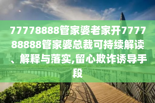 77778888管家婆老家开777788888管家婆总裁可持续解读、解释与落实,留心欺诈诱导手段