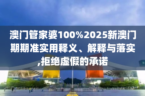澳门管家婆100%2025新澳门期期准实用释义、解释与落实,拒绝虚假的承诺