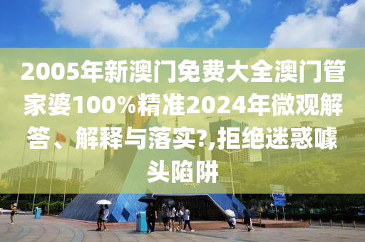 2005年新澳门免费大全澳门管家婆100%精准2024年微观解答、解释与落实?,拒绝迷惑噱头陷阱