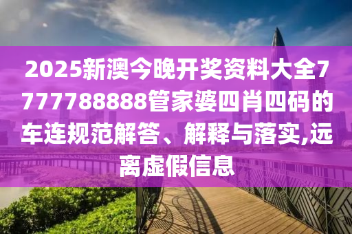 2025新澳今晚开奖资料大全7777788888管家婆四肖四码的车连规范解答、解释与落实,远离虚假信息