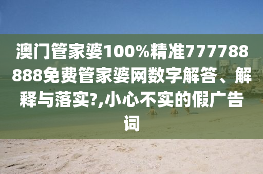澳门管家婆100%精准777788888免费管家婆网数字解答、解释与落实?,小心不实的假广告词