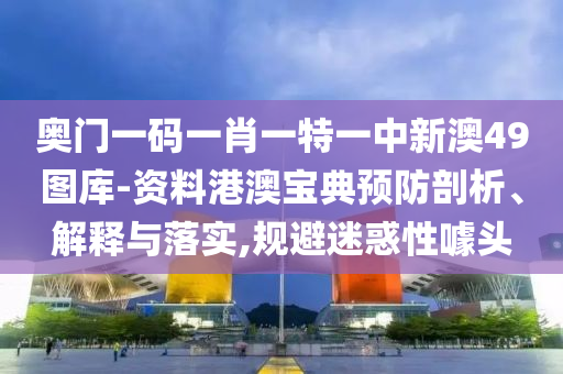 奥门一码一肖一特一中新澳49图库-资料港澳宝典预防剖析、解释与落实,规避迷惑性噱头