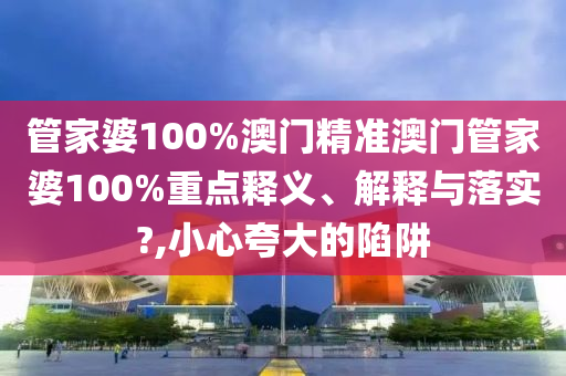 管家婆100%澳门精准澳门管家婆100%重点释义、解释与落实?,小心夸大的陷阱