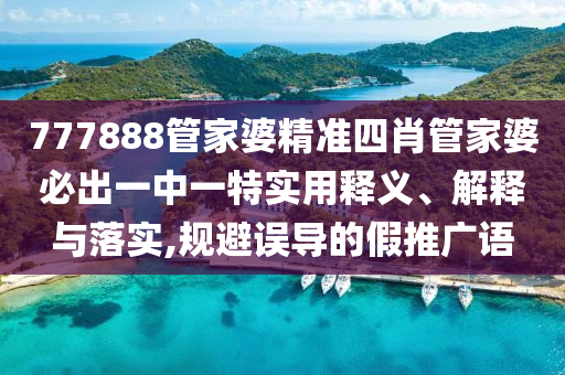 777888管家婆精准四肖管家婆必出一中一特实用释义、解释与落实,规避误导的假推广语