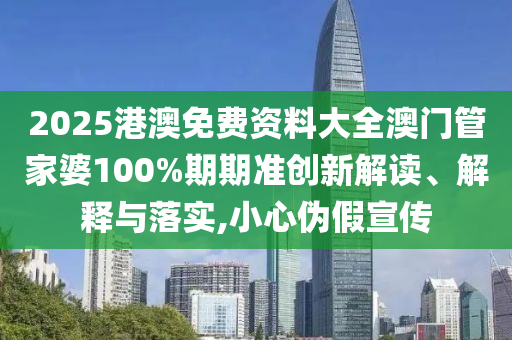 2025港澳免费资料大全澳门管家婆100%期期准创新解读、解释与落实,小心伪假宣传