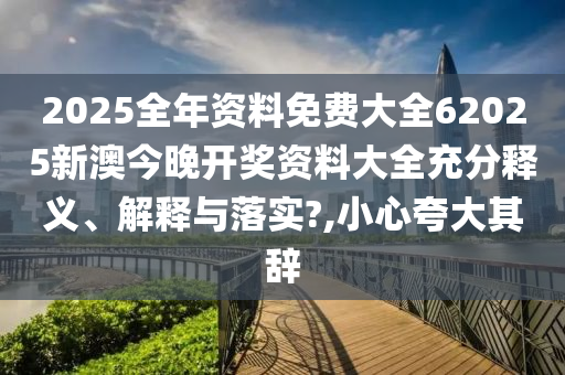 2025全年资料免费大全62025新澳今晚开奖资料大全充分释义、解释与落实?,小心夸大其辞