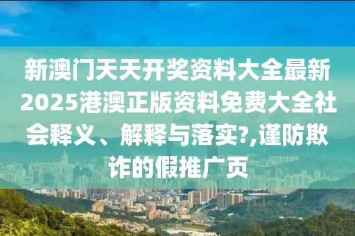 新澳门天天开奖资料大全最新2025港澳正版资料免费大全社会释义、解释与落实?,谨防欺诈的假推广页
