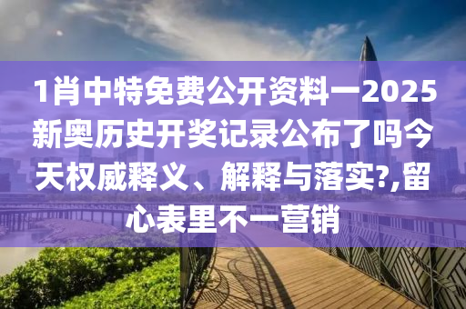 1肖中特免费公开资料一2025新奥历史开奖记录公布了吗今天权威释义、解释与落实?,留心表里不一营销