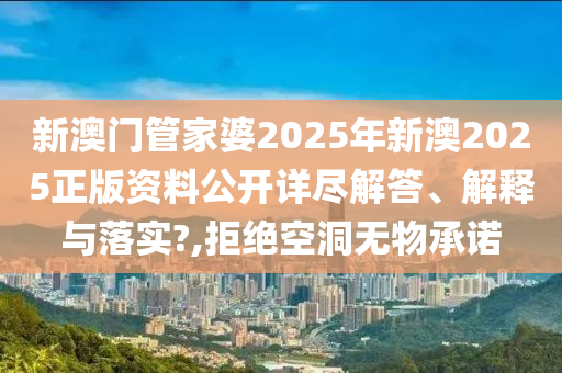新澳门管家婆2025年新澳2025正版资料公开详尽解答、解释与落实?,拒绝空洞无物承诺