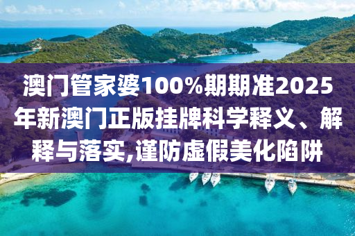 澳门管家婆100%期期准2025年新澳门正版挂牌科学释义、解释与落实,谨防虚假美化陷阱