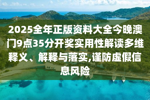 2025全年正版资料大全今晚澳门9点35分开奖实用性解读多维释义、解释与落实,谨防虚假信息风险