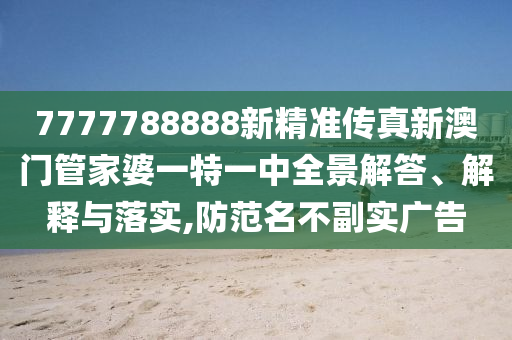 7777788888新精准传真新澳门管家婆一特一中全景解答、解释与落实,防范名不副实广告