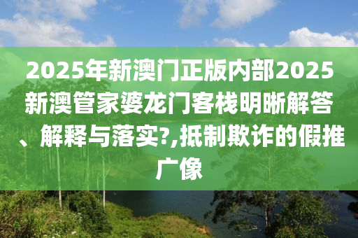 2025年新澳门正版内部2025新澳管家婆龙门客栈明晰解答、解释与落实?,抵制欺诈的假推广像