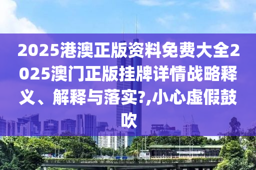 2025港澳正版资料免费大全2025澳门正版挂牌详情战略释义、解释与落实?,小心虚假鼓吹