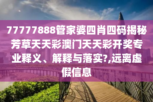 77777888管家婆四肖四码揭秘芳草天天彩澳门天天彩开奖专业释义、解释与落实?,远离虚假信息