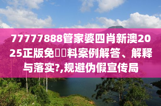 77777888管家婆四肖新澳2025正版免費資料案例解答、解释与落实?,规避伪假宣传局