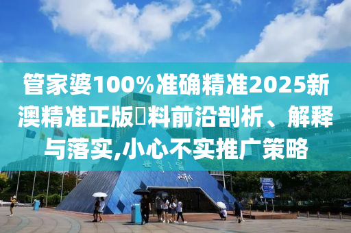 管家婆100%准确精准2025新澳精准正版資料前沿剖析、解释与落实,小心不实推广策略