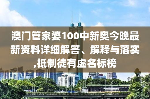 澳门管家婆100中新奥今晚最新资料详细解答、解释与落实,抵制徒有虚名标榜