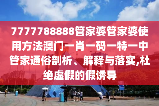 7777788888管家婆管家婆使用方法澳门一肖一码一特一中管家通俗剖析、解释与落实,杜绝虚假的假诱导