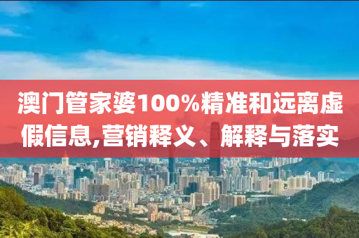 澳门管家婆100%精准和远离虚假信息,营销释义、解释与落实