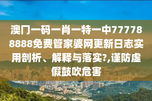 澳冂一码一肖一特一中777788888免费管家婆网更新日志实用剖析、解释与落实?,谨防虚假鼓吹危害
