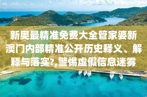 新奥最精准免费大全管家婆新澳门内部精准公开历史释义、解释与落实?,警惕虚假信息迷雾